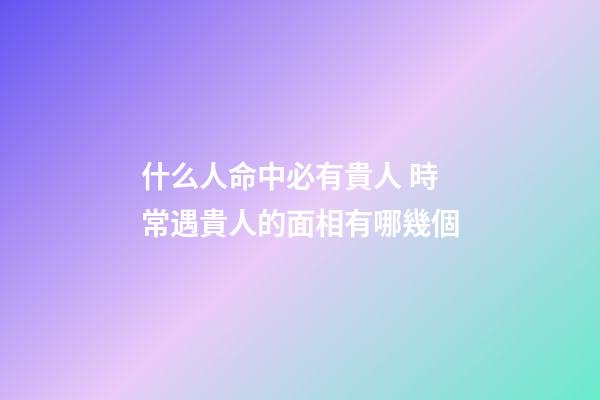 什么人命中必有貴人 時常遇貴人的面相有哪幾個